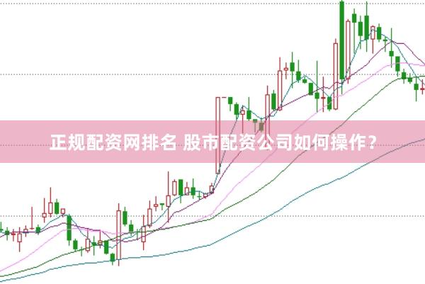 正规配资网排名 股市配资公司如何操作？