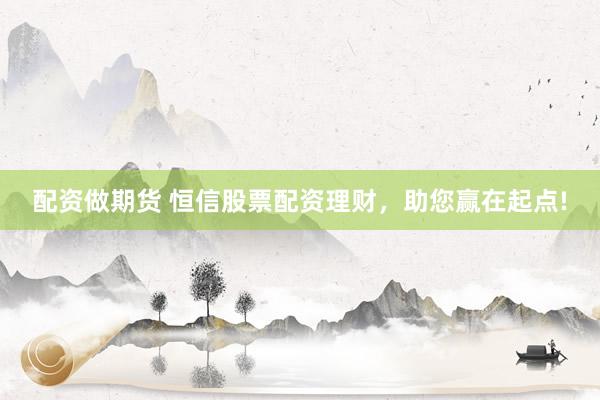 配资做期货 恒信股票配资理财，助您赢在起点!