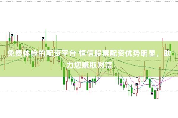 免费体检的配资平台 恒信股票配资优势明显，助力您赚取财富