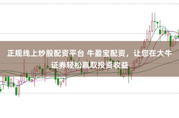 正规线上炒股配资平台 牛盈宝配资，让您在大牛证券轻松赢取投资收益