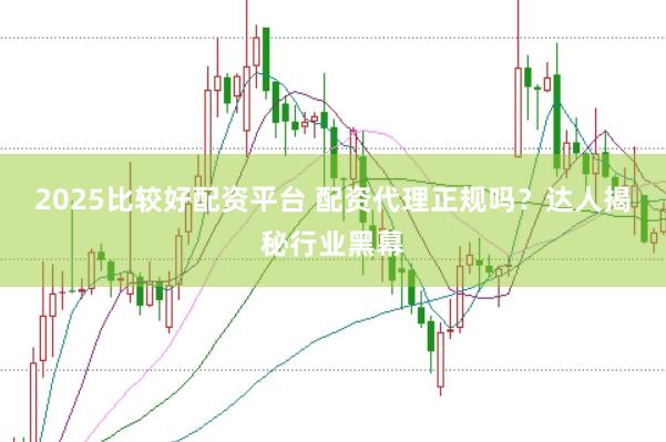 2025比较好配资平台 配资代理正规吗？达人揭秘行业黑幕