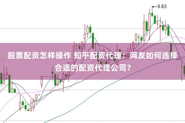 股票配资怎样操作 知乎配资代理：网友如何选择合适的配资代理公司？