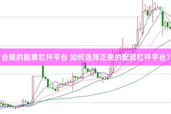 合规的股票杠杆平台 如何选择正规的配资杠杆平台？