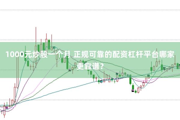 1000元炒股一个月 正规可靠的配资杠杆平台哪家更靠谱？