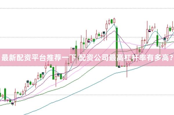 最新配资平台推荐一下 配资公司最高杠杆率有多高？