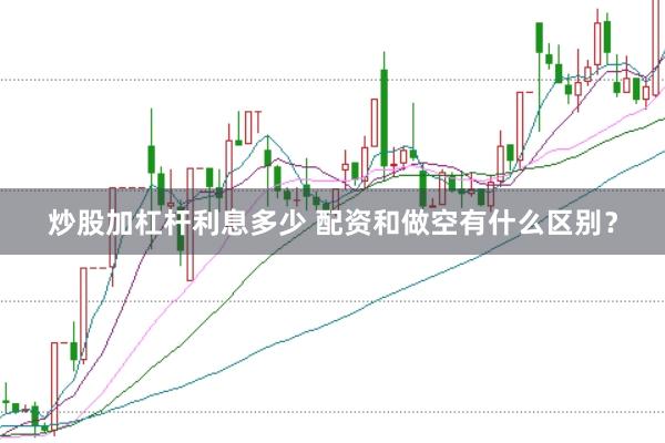 炒股加杠杆利息多少 配资和做空有什么区别？