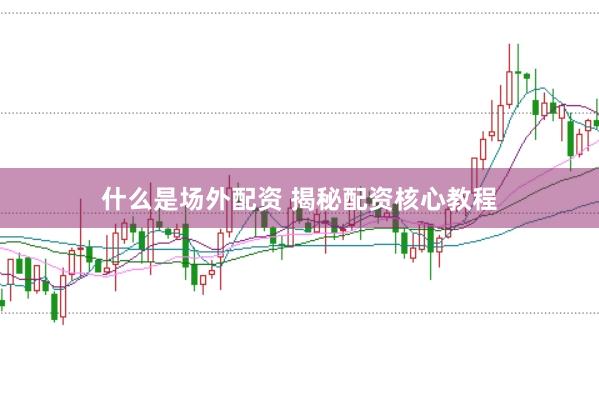 什么是场外配资 揭秘配资核心教程