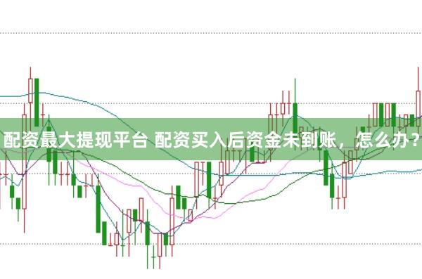 配资最大提现平台 配资买入后资金未到账，怎么办？