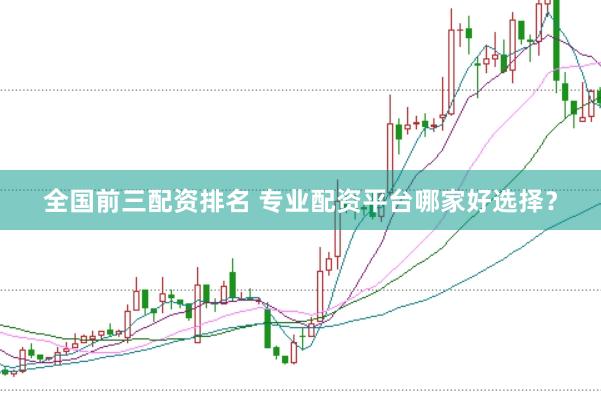 全国前三配资排名 专业配资平台哪家好选择？