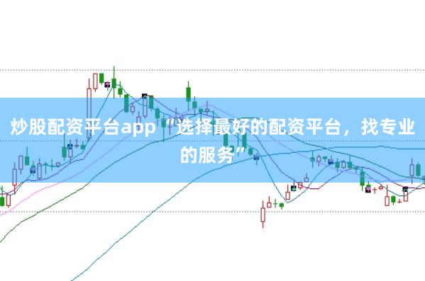 炒股配资平台app “选择最好的配资平台，找专业的服务”
