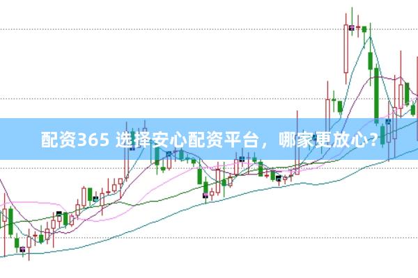 配资365 选择安心配资平台，哪家更放心？