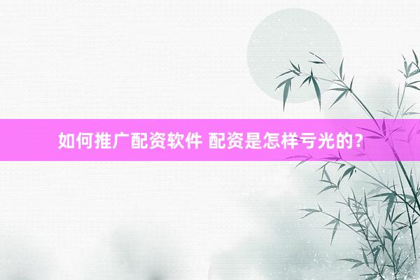 如何推广配资软件 配资是怎样亏光的？