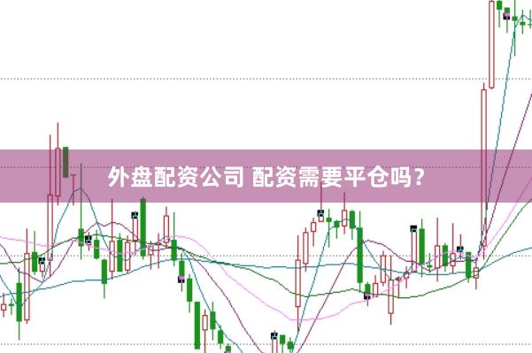 外盘配资公司 配资需要平仓吗？