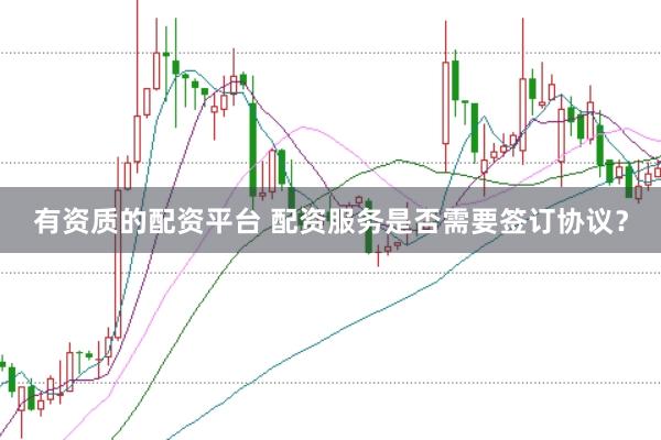 有资质的配资平台 配资服务是否需要签订协议？