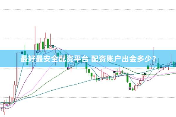 最好最安全配资平台 配资账户出金多少？