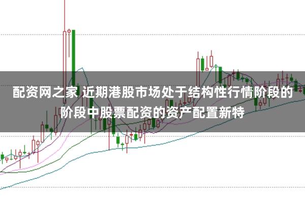 配资网之家 近期港股市场处于结构性行情阶段的阶段中股票配资的资产配置新特