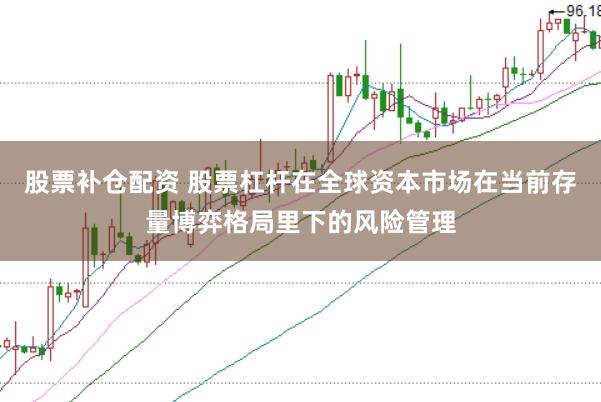 股票补仓配资 股票杠杆在全球资本市场在当前存量博弈格局里下的风险管理