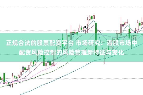正规合法的股票配资平台 市场研究：港股市场中配资风险控制的风险管理新特征与变化