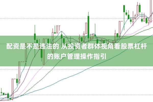 配资是不是违法的 从投资者群体视角看股票杠杆的账户管理操作指引