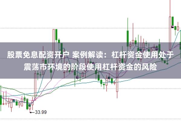 股票免息配资开户 案例解读：杠杆资金使用处于震荡市环境的阶段使用杠杆资金的风险