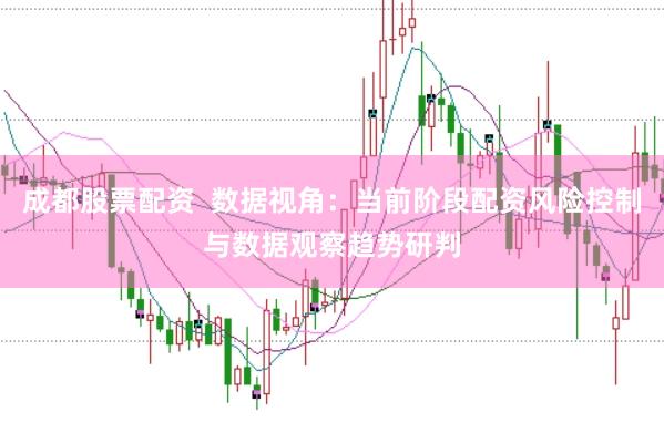 成都股票配资  数据视角：当前阶段配资风险控制与数据观察趋势研判
