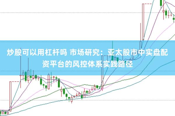 炒股可以用杠杆吗 市场研究：亚太股市中实盘配资平台的风控体系实践路径