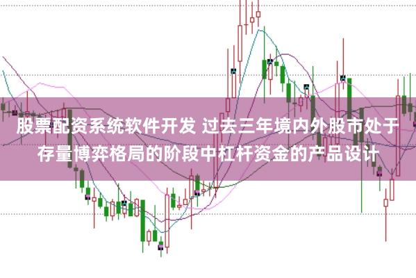股票配资系统软件开发 过去三年境内外股市处于存量博弈格局的阶段中杠杆资金的产品设计