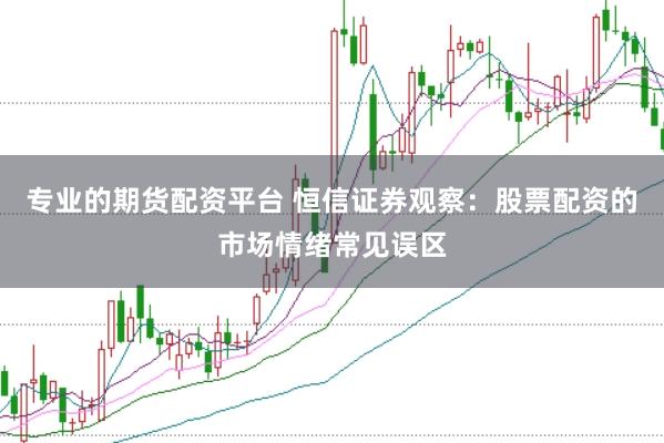 专业的期货配资平台 恒信证券观察：股票配资的市场情绪常见误区