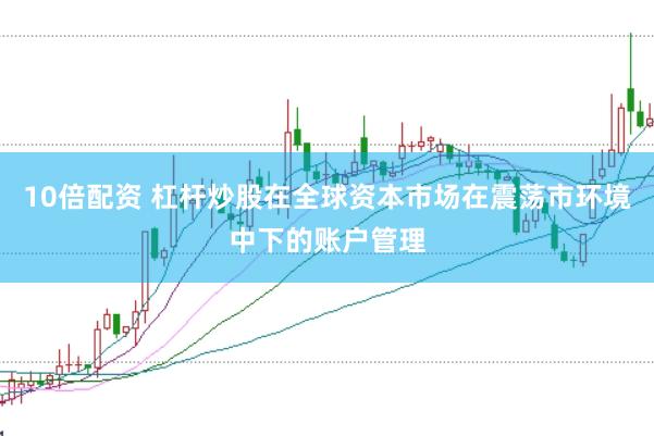 10倍配资 杠杆炒股在全球资本市场在震荡市环境中下的账户管理