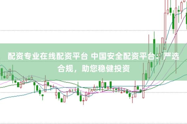 配资专业在线配资平台 中国安全配资平台：严选合规，助您稳健投资