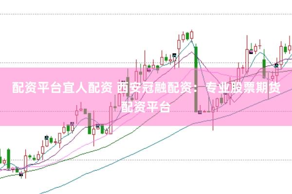 配资平台宜人配资 西安冠融配资：专业股票期货配资平台
