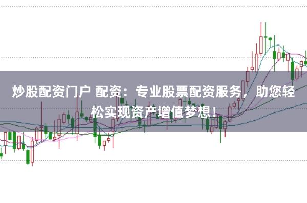 炒股配资门户 配资：专业股票配资服务，助您轻松实现资产增值梦想！