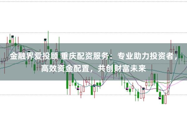 金融界爱投顾 重庆配资服务：专业助力投资者，高效资金配置，共创财富未来