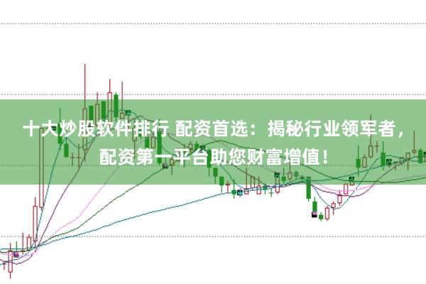 十大炒股软件排行 配资首选：揭秘行业领军者，配资第一平台助您财富增值！