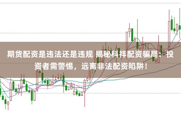 期货配资是违法还是违规 揭秘科祥配资骗局：投资者需警惕，远离非法配资陷阱！