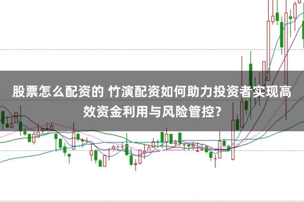 股票怎么配资的 竹演配资如何助力投资者实现高效资金利用与风险管控？