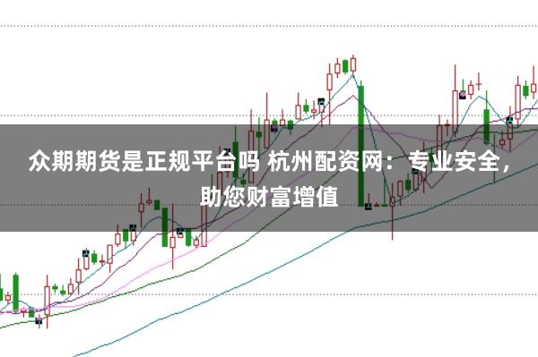 众期期货是正规平台吗 杭州配资网：专业安全，助您财富增值