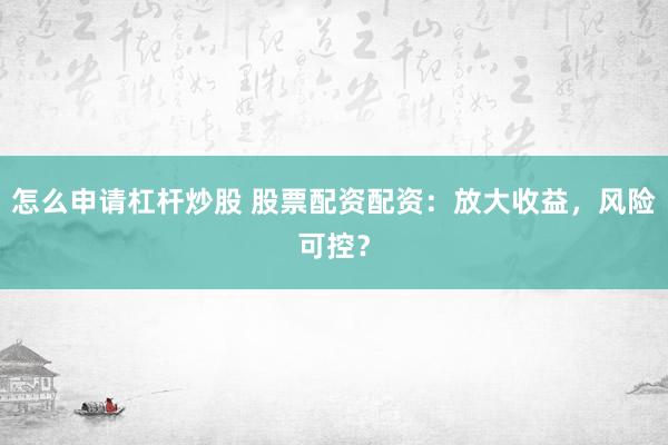 怎么申请杠杆炒股 股票配资配资：放大收益，风险可控？