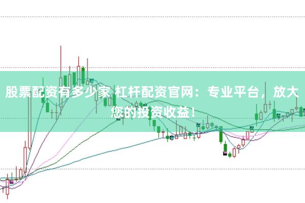股票配资有多少家 杠杆配资官网:专业平台,放大您的投资收益!
