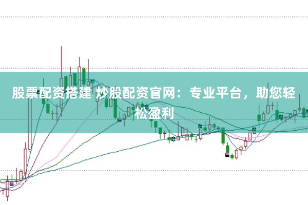 股票配资搭建 炒股配资官网：专业平台，助您轻松盈利