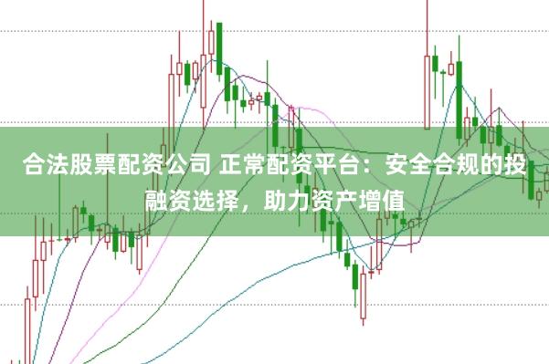 合法股票配资公司 正常配资平台：安全合规的投融资选择，助力资产增值